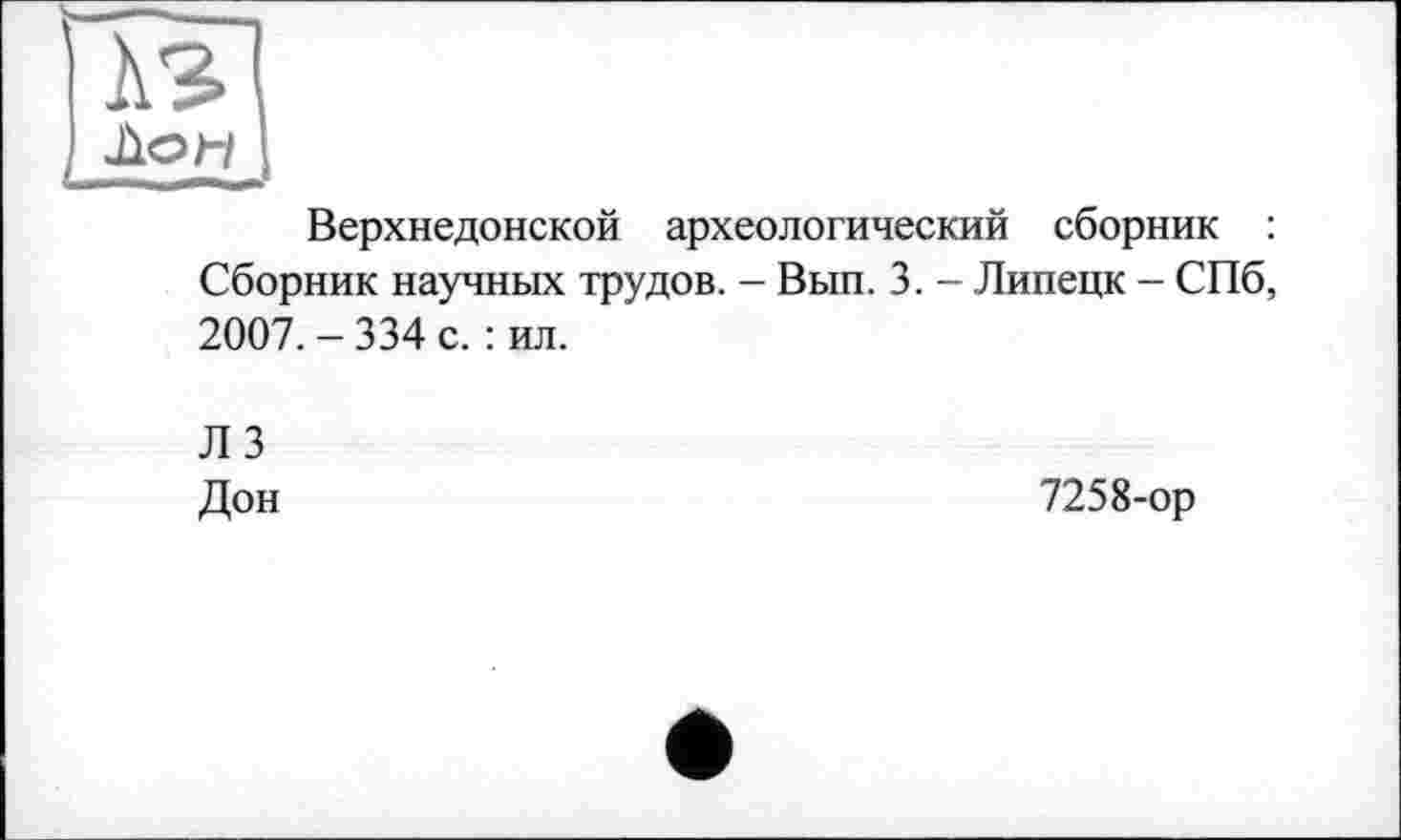 ﻿
Верхнедонской археологический сборник : Сборник научных трудов. - Вып. 3. - Липецк - СПб, 2007. - 334 с. : ил.
Л З Дон
7258-ор